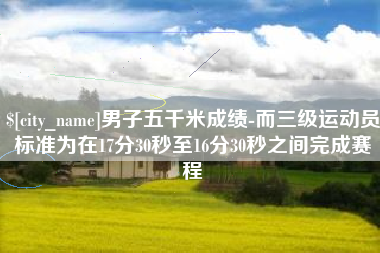 克拉玛依男子五千米成绩-而三级运动员标准为在17分30秒至16分30秒之间完成赛程