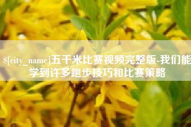 克拉玛依五千米比赛视频完整版-我们能学到许多跑步技巧和比赛策略