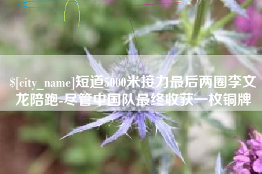克拉玛依短道5000米接力最后两圈李文龙陪跑-尽管中国队最终收获一枚铜牌