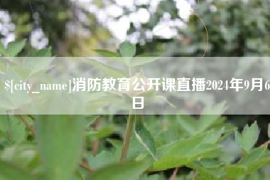 克拉玛依消防教育公开课直播2024年9月6日