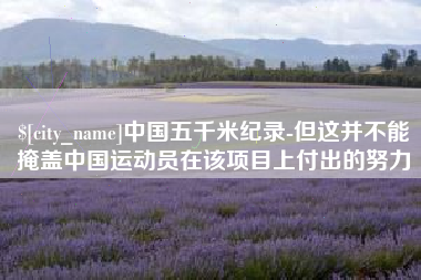克拉玛依中国五千米纪录-但这并不能掩盖中国运动员在该项目上付出的努力