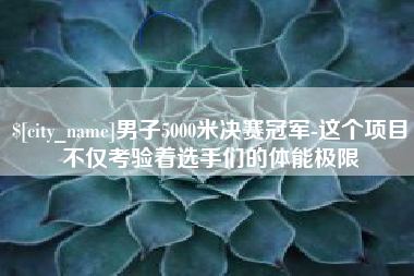 克拉玛依男子5000米决赛冠军-这个项目不仅考验着选手们的体能极限