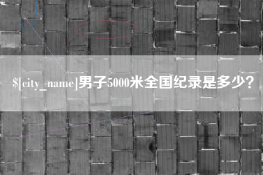 克拉玛依男子5000米全国纪录是多少？