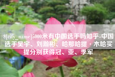 克拉玛依5000米有中国选手吗知乎-中国选手吴宇、刘瀚彬、哈那哈提·木哈买提分别获得冠、亚、季军