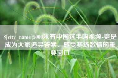 克拉玛依5000米有中国选手吗视频-更是成为大家追寻答案、感受赛场激情的重要窗口