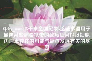 克拉玛依5千米全国纪录-这些术语用于描述某些病毒携带的致癌基因以及细胞内原本存在的可能与癌症发展有关的基因