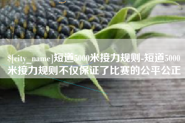 克拉玛依短道5000米接力规则-短道5000米接力规则不仅保证了比赛的公平公正