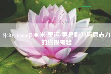 克拉玛依5000米 奥运-更是耐力与意志力的终极考验