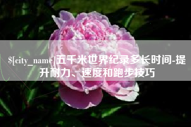 克拉玛依五千米世界纪录多长时间-提升耐力、速度和跑步技巧