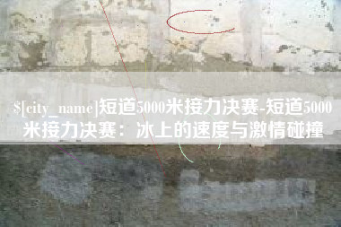 克拉玛依短道5000米接力决赛-短道5000米接力决赛：冰上的速度与激情碰撞
