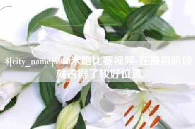 克拉玛依5000米跑比赛视频-在最初阶段就占据了较好位置