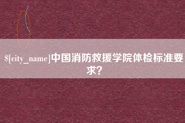 克拉玛依中国消防救援学院体检标准要求？