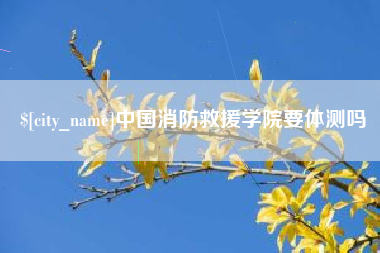 克拉玛依中国消防救援学院要体测吗