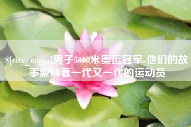 克拉玛依男子5000米奥运冠军-他们的故事激励着一代又一代的运动员