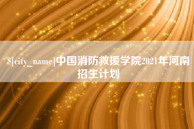 克拉玛依中国消防救援学院2021年河南招生计划