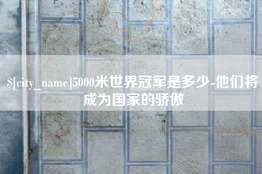 克拉玛依5000米世界冠军是多少-他们将成为国家的骄傲