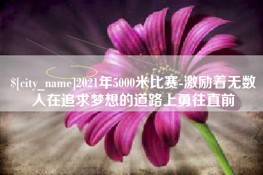 克拉玛依2021年5000米比赛-激励着无数人在追求梦想的道路上勇往直前