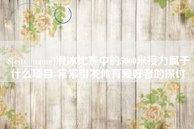 克拉玛依滑冰比赛中的5000米接力属于什么项目-常常引发体育爱好者的探讨