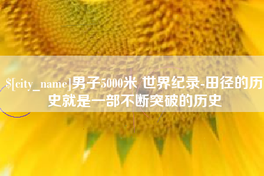 克拉玛依男子5000米 世界纪录-田径的历史就是一部不断突破的历史