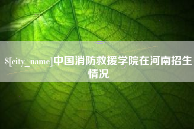克拉玛依中国消防救援学院在河南招生情况