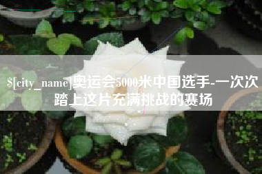 克拉玛依奥运会5000米中国选手-一次次踏上这片充满挑战的赛场