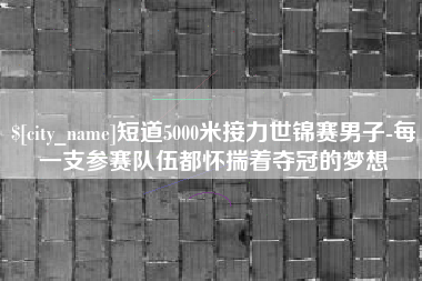 克拉玛依短道5000米接力世锦赛男子-每一支参赛队伍都怀揣着夺冠的梦想