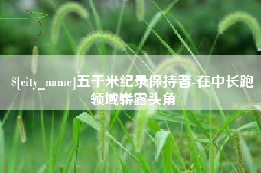 克拉玛依五千米纪录保持者-在中长跑领域崭露头角