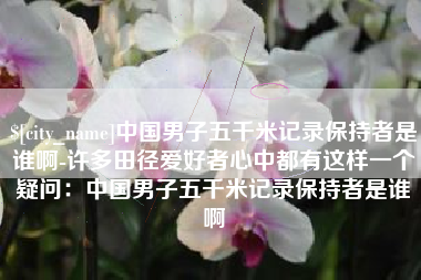 克拉玛依中国男子五千米记录保持者是谁啊-许多田径爱好者心中都有这样一个疑问：中国男子五千米记录保持者是谁啊