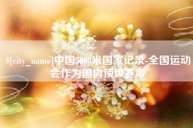克拉玛依中国5000米国家记录-全国运动会作为国内顶级赛事