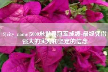 克拉玛依5000米世界冠军成绩-最终凭借强大的实力和坚定的信念