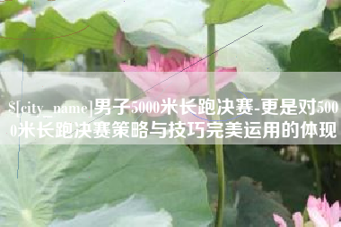 克拉玛依男子5000米长跑决赛-更是对5000米长跑决赛策略与技巧完美运用的体现