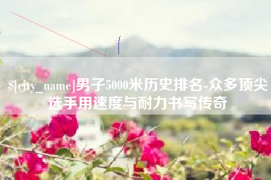 克拉玛依男子5000米历史排名-众多顶尖选手用速度与耐力书写传奇