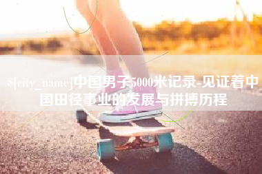 克拉玛依中国男子5000米记录-见证着中国田径事业的发展与拼搏历程