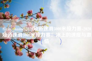 克拉玛依2020短道速滑3000米接力赛-2020短道速滑3000米接力赛：冰上的速度与激情