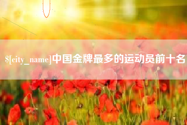 克拉玛依中国金牌最多的运动员前十名
