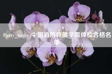 克拉玛依中国消防救援学院体检合格名单