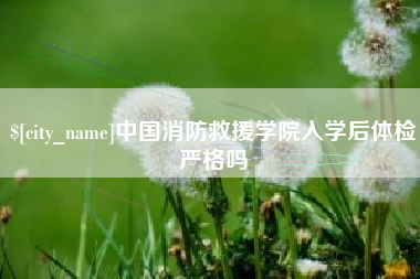 克拉玛依中国消防救援学院入学后体检严格吗